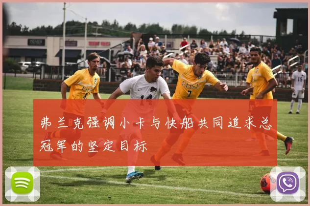 弗兰克强调小卡与快船共同追求总冠军的坚定目标