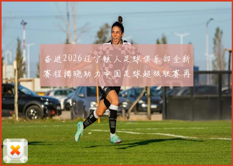 奋进2026辽宁铁人足球俱乐部全新赛程揭晓助力中国足球超级联赛再创辉煌