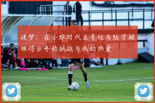 追梦：在小球时代五号位与防守超级得分手的挑战与我的热爱