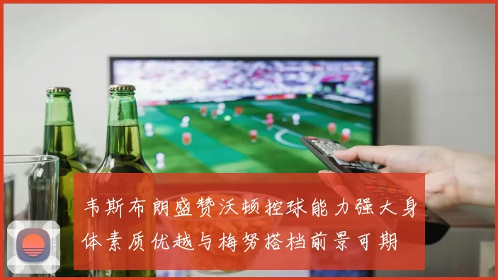 韦斯布朗盛赞沃顿控球能力强大身体素质优越与梅努搭档前景可期
