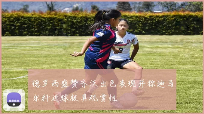 德罗西盛赞齐沃出色表现并称迪马尔科进球极具观赏性
