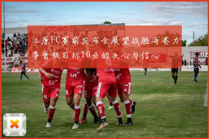 江原FC赛前发布会展望战胜海港力争晋级目标10分的决心与信心