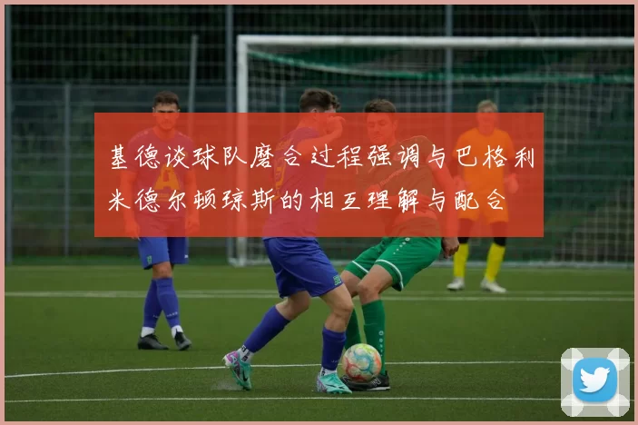 基德谈球队磨合过程强调与巴格利米德尔顿琼斯的相互理解与配合