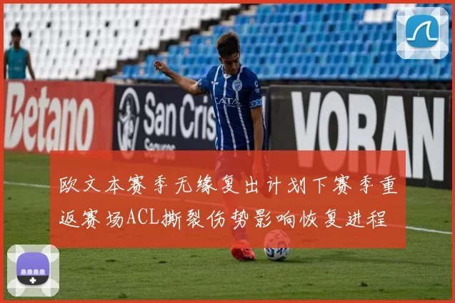 欧文本赛季无缘复出计划下赛季重返赛场ACL撕裂伤势影响恢复进程
