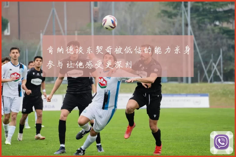 肯纳德谈东契奇被低估的能力亲身参与让他感受更深刻