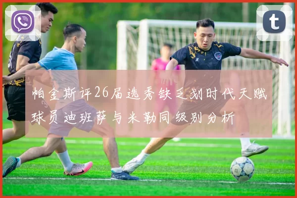 帕金斯评26届选秀缺乏划时代天赋球员迪班萨与米勒同级别分析