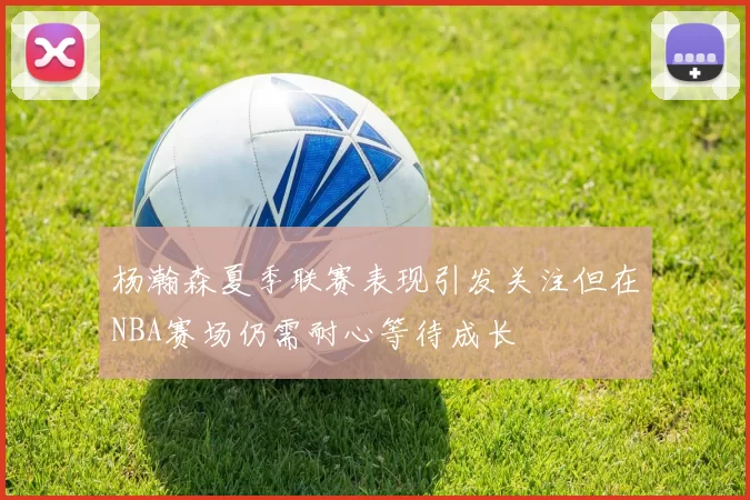 杨瀚森夏季联赛表现引发关注但在NBA赛场仍需耐心等待成长