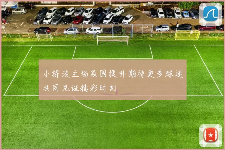 小桥谈主场氛围提升期待更多球迷共同见证精彩时刻