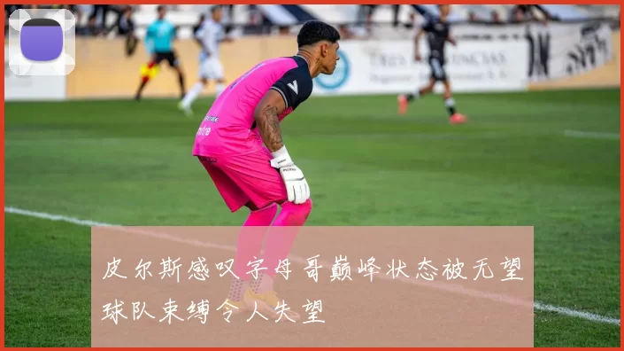 皮尔斯感叹字母哥巅峰状态被无望球队束缚令人失望