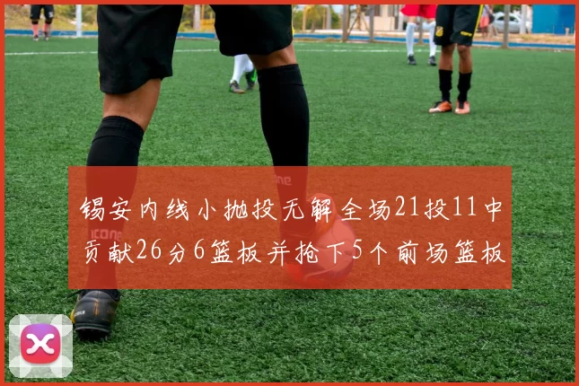 锡安内线小抛投无解全场21投11中贡献26分6篮板并抢下5个前场篮板