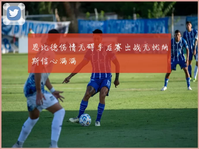 恩比德伤情无碍季后赛出战无忧纳斯信心满满