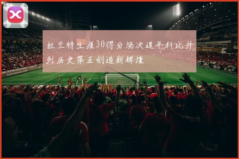 杜兰特生涯30得分场次追平科比并列历史第五创造新辉煌