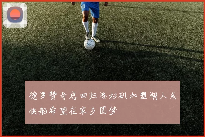德罗赞考虑回归洛杉矶加盟湖人或快船希望在家乡圆梦