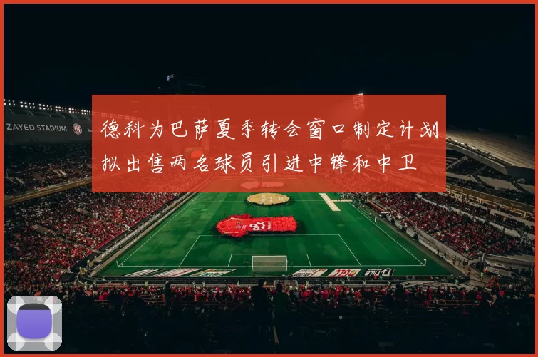 德科为巴萨夏季转会窗口制定计划拟出售两名球员引进中锋和中卫