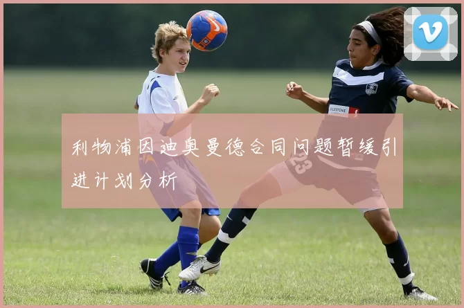 利物浦因迪奥曼德合同问题暂缓引进计划分析