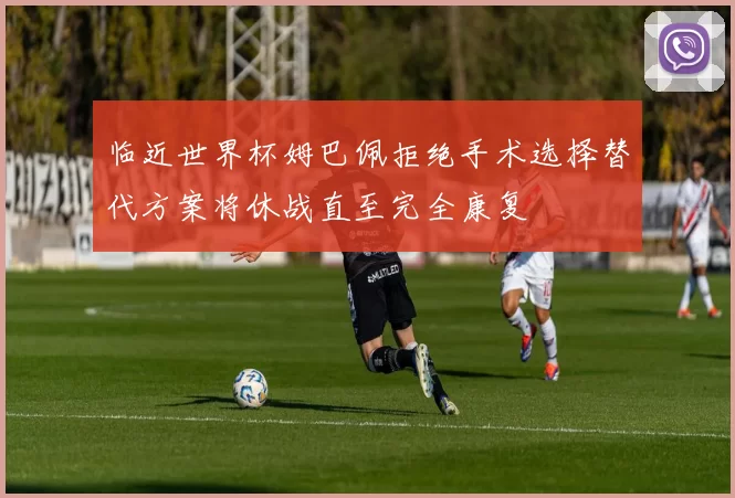 临近世界杯姆巴佩拒绝手术选择替代方案将休战直至完全康复