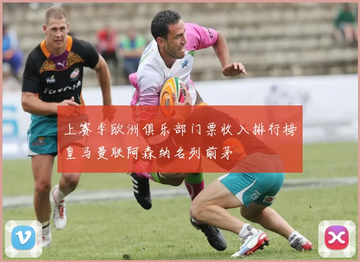 上赛季欧洲俱乐部门票收入排行榜皇马曼联阿森纳名列前茅