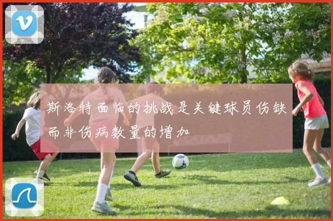 斯洛特面临的挑战是关键球员伤缺而非伤病数量的增加