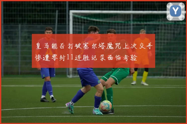 皇马能否打破塞尔塔魔咒上次交手惨遭零封11连胜记录面临考验