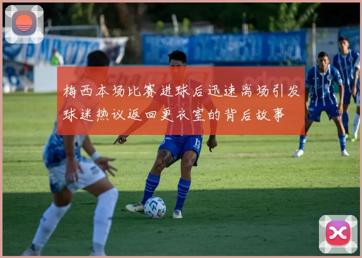 梅西本场比赛进球后迅速离场引发球迷热议返回更衣室的背后故事