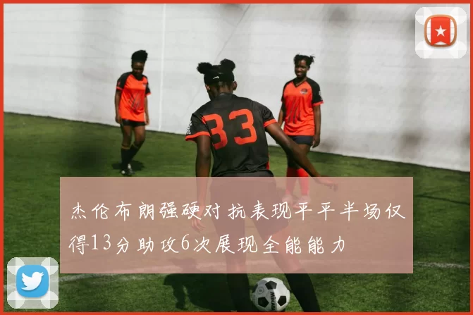 杰伦布朗强硬对抗表现平平半场仅得13分助攻6次展现全能能力