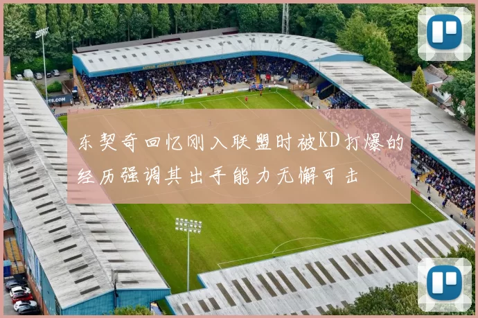 东契奇回忆刚入联盟时被KD打爆的经历强调其出手能力无懈可击