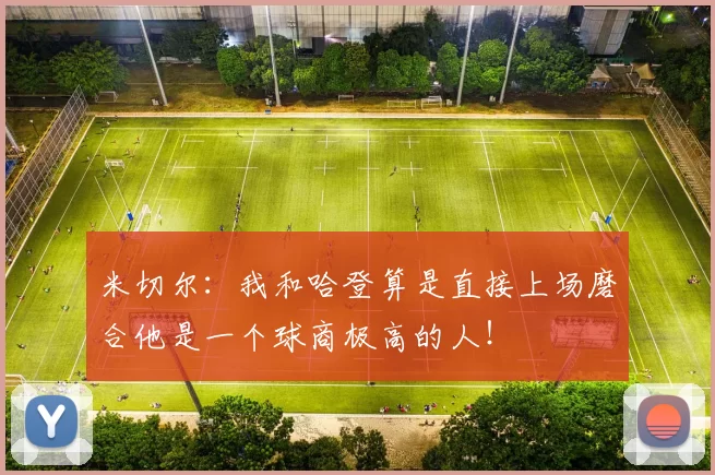米切尔：我和哈登算是直接上场磨合他是一个球商极高的人！