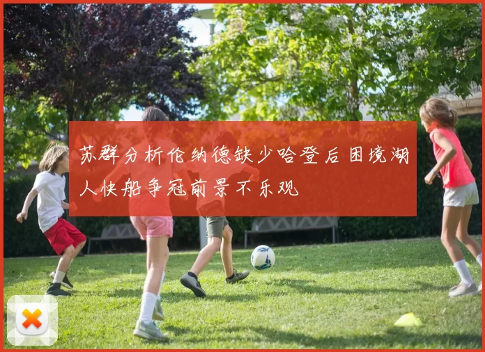苏群分析伦纳德缺少哈登后困境湖人快船争冠前景不乐观