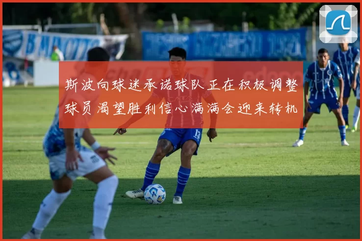 斯波向球迷承诺球队正在积极调整球员渴望胜利信心满满会迎来转机