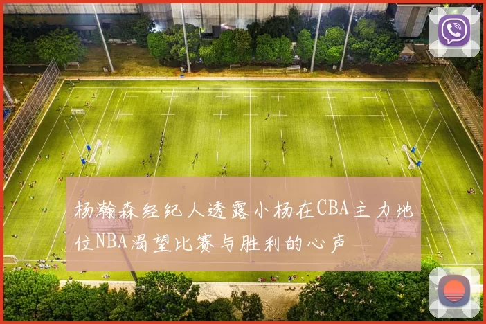 杨瀚森经纪人透露小杨在CBA主力地位NBA渴望比赛与胜利的心声
